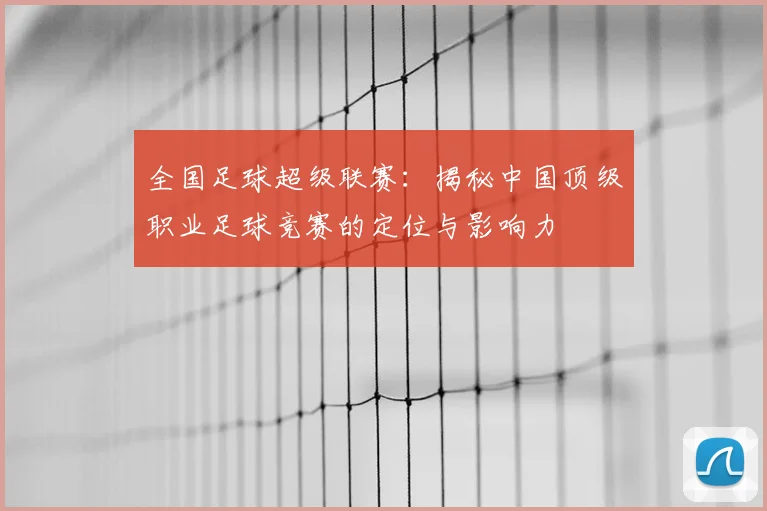 全国足球超级联赛：揭秘中国顶级职业足球竞赛的定位与影响力