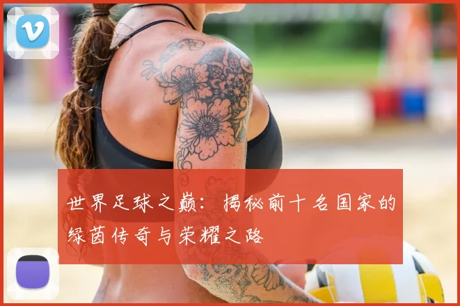 世界足球之巅：揭秘前十名国家的绿茵传奇与荣耀之路