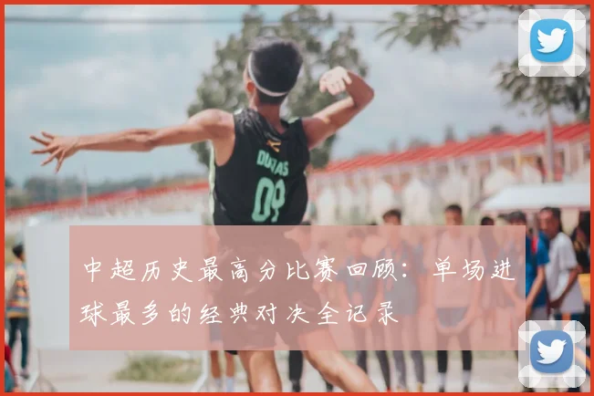 中超历史最高分比赛回顾：单场进球最多的经典对决全记录