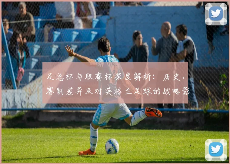足总杯与联赛杯深度解析：历史、赛制差异及对英格兰足球的战略影响