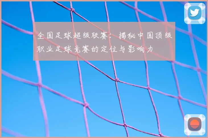 全国足球超级联赛:揭秘中国顶级职业足球竞赛的定位与影响力