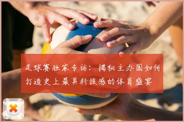 足球赛独家专访：揭秘主办国如何打造史上最具科技感的体育盛宴