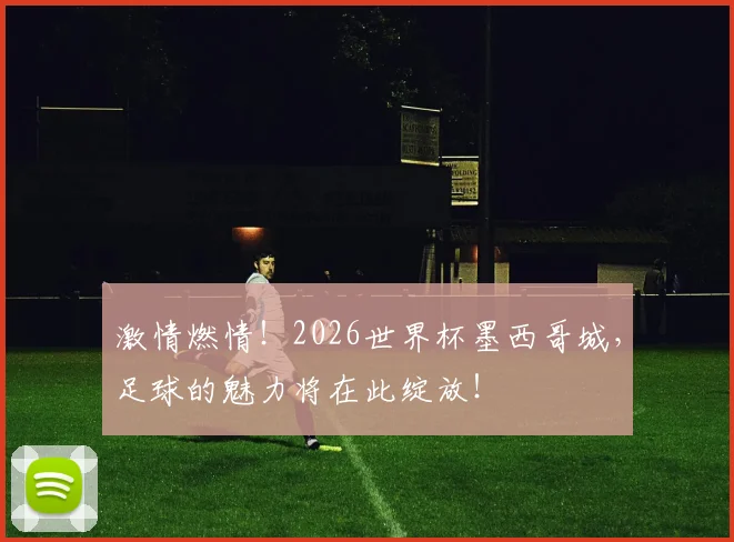 激情燃情！2026世界杯墨西哥城，足球的魅力将在此绽放！