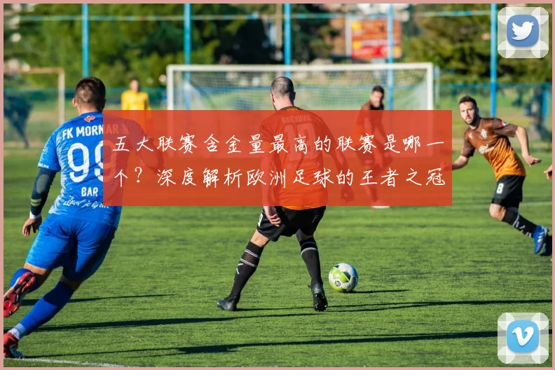 五大联赛含金量最高的联赛是哪一个？深度解析欧洲足球的王者之冠