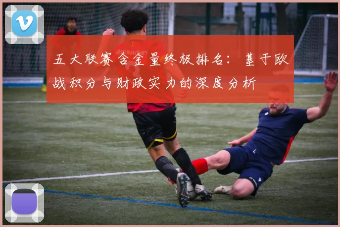五大联赛含金量终极排名：基于欧战积分与财政实力的深度分析