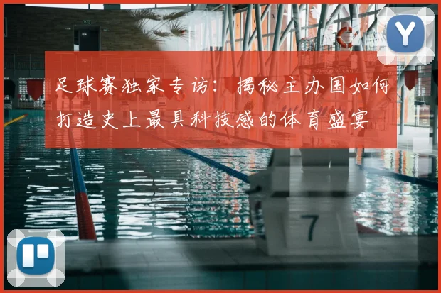 足球赛独家专访：揭秘主办国如何打造史上最具科技感的体育盛宴