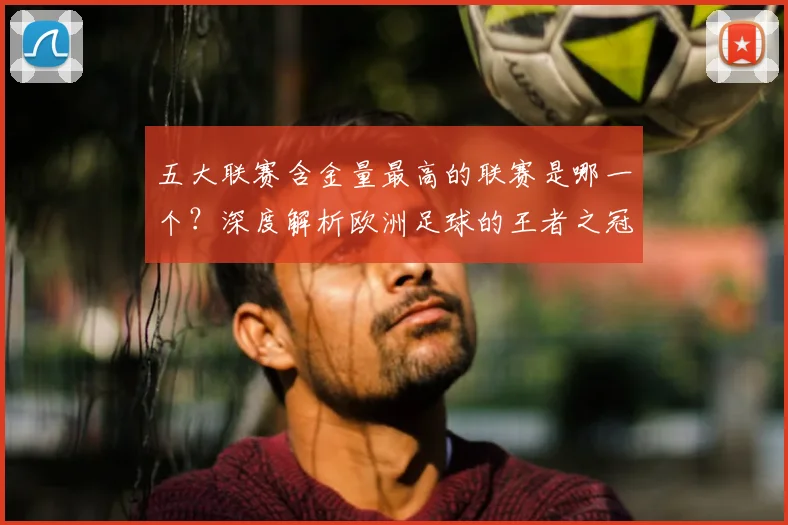 五大联赛含金量最高的联赛是哪一个？深度解析欧洲足球的王者之冠