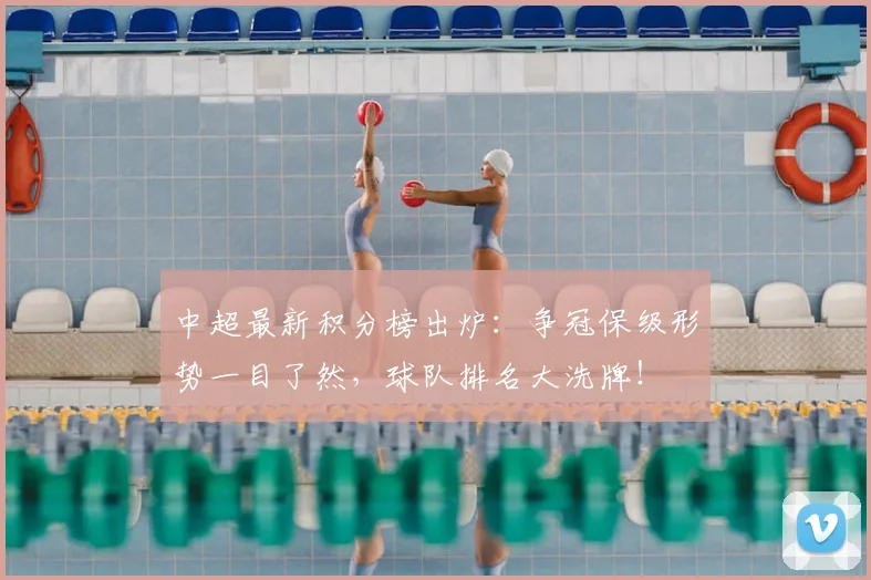 中超最新积分榜出炉：争冠保级形势一目了然，球队排名大洗牌！