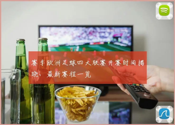 赛季欧洲足球四大联赛开赛时间揭晓，最新赛程一览