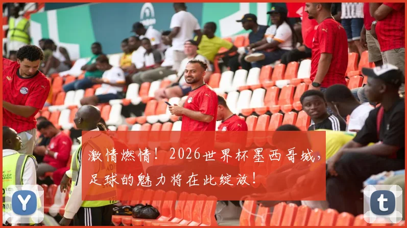 激情燃情！2026世界杯墨西哥城，足球的魅力将在此绽放！