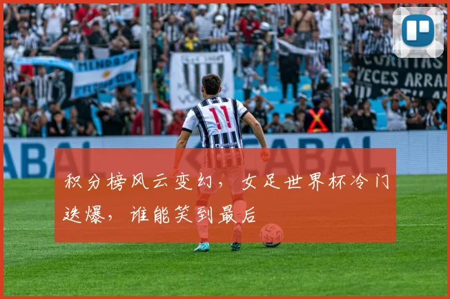 积分榜风云变幻，女足世界杯冷门迭爆，谁能笑到最后