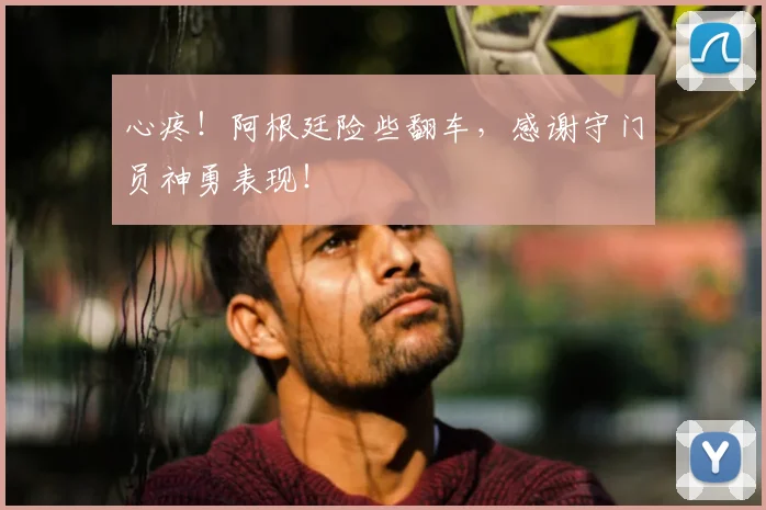 心疼！阿根廷险些翻车，感谢守门员神勇表现！