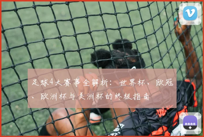 足球4大赛事全解析：世界杯、欧冠、欧洲杯与美洲杯的终极指南